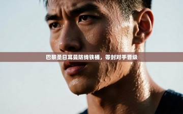 巴黎圣日耳曼防线铁桶，零封对手晋级