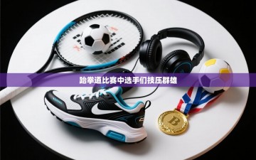 跆拳道比赛中选手们技压群雄